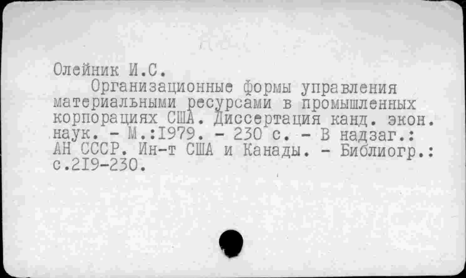 ﻿Олейник И.С.
Организационные формы управления материальными ресурсами в промышленных корпорациях США. Диссертация канд. экон наук. - М.:1979. - 230 с. - В надзаг.: АН СССР. Йн-т США и Канады. - Библиогр. с.219-230.